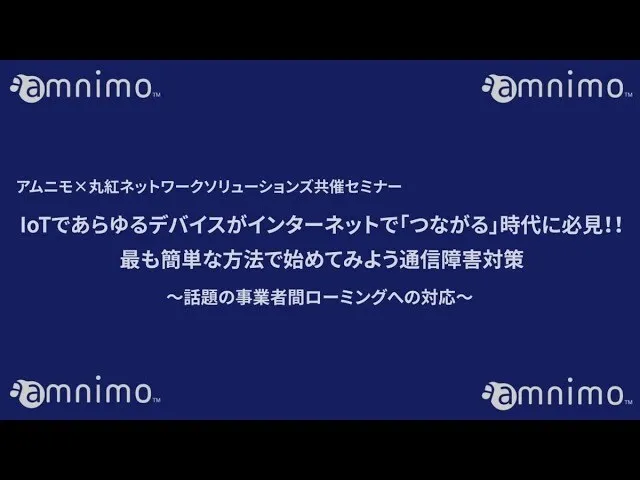 IoTであらゆるデバイスがインターネットで「つながる」時代に必見！！最も簡単な方法で始めてみよう通信障害対策（アムニモ×丸紅ネットワークソリューションズ共催セミナー）